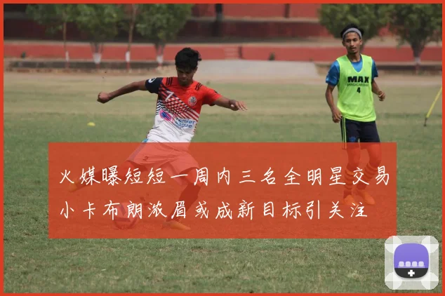 火媒曝短短一周内三名全明星交易小卡布朗浓眉或成新目标引关注
