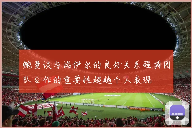 鲍曼谈与诺伊尔的良好关系强调团队合作的重要性超越个人表现