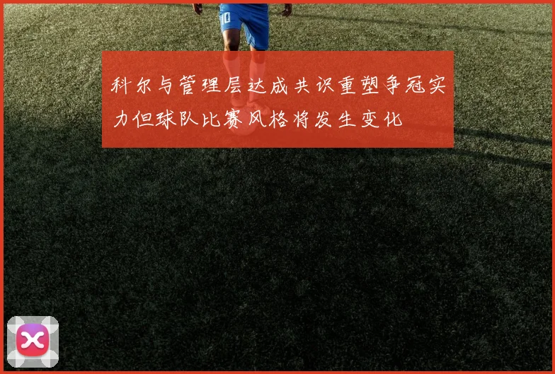 科尔与管理层达成共识重塑争冠实力但球队比赛风格将发生变化