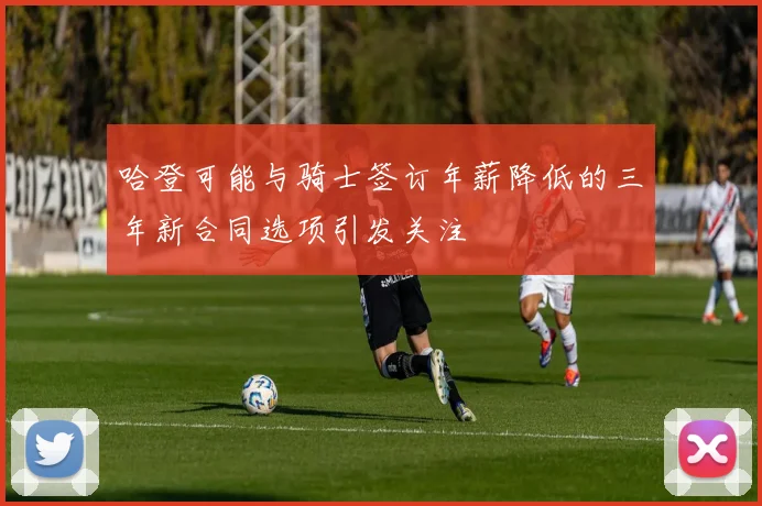 哈登可能与骑士签订年薪降低的三年新合同选项引发关注