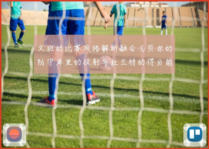 文班的比赛风格解析融合戈贝尔的防守库里的投射与杜兰特的得分能力