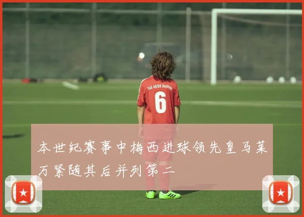 本世纪赛事中梅西进球领先皇马莱万紧随其后并列第二