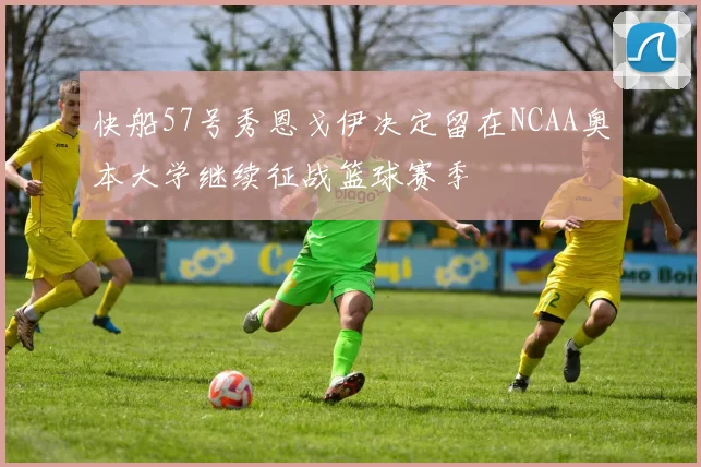 快船57号秀恩戈伊决定留在NCAA奥本大学继续征战篮球赛季