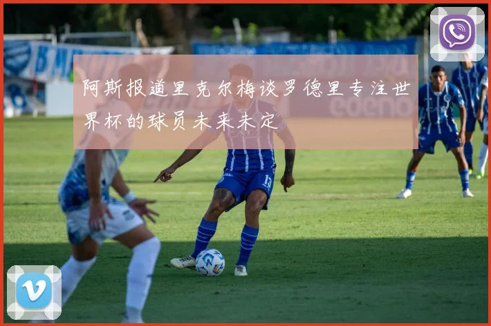 阿斯报道里克尔梅谈罗德里专注世界杯的球员未来未定