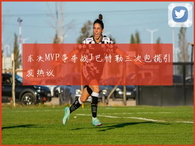 东决MVP争夺战J巴特勒三次包揽引发热议