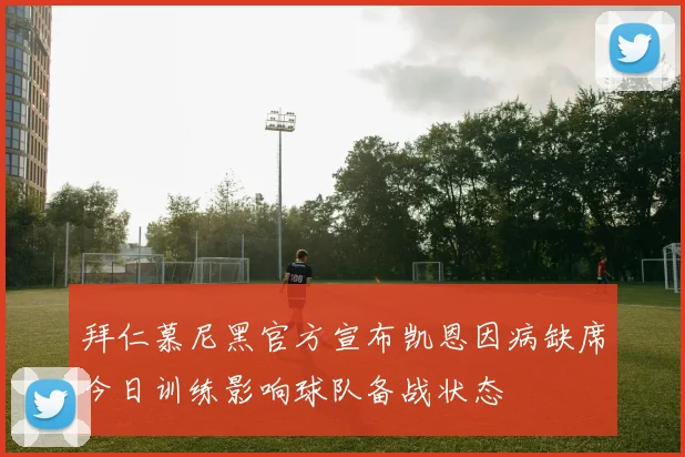 拜仁慕尼黑官方宣布凯恩因病缺席今日训练影响球队备战状态