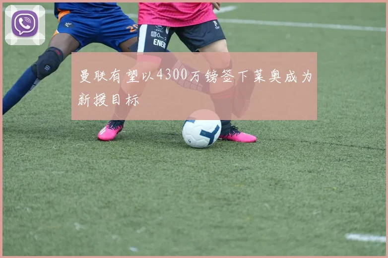 曼联有望以4300万镑签下莱奥成为新援目标