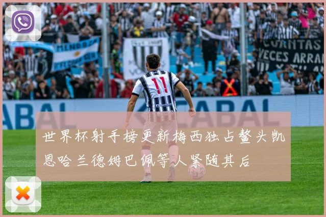 世界杯射手榜更新梅西独占鳌头凯恩哈兰德姆巴佩等人紧随其后