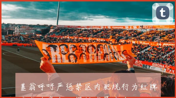 基翁呼吁严惩禁区内犯规行为红牌应成为常态以保护球员安全