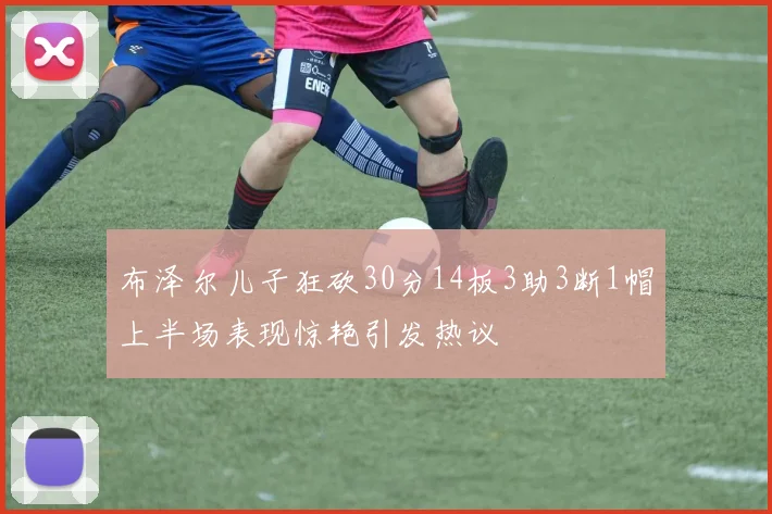 布泽尔儿子狂砍30分14板3助3断1帽上半场表现惊艳引发热议