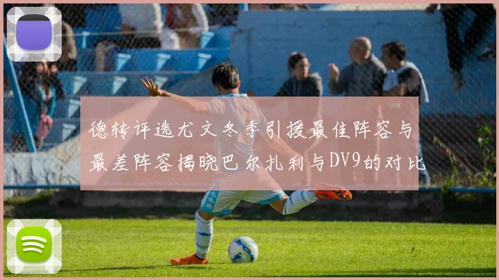 德转评选尤文冬季引援最佳阵容与最差阵容揭晓巴尔扎利与DV9的对比分析